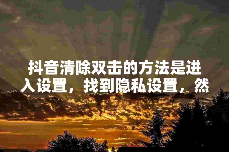 抖音清除双击的方法是进入设置，找到隐私设置，然后选择清除历史记录。