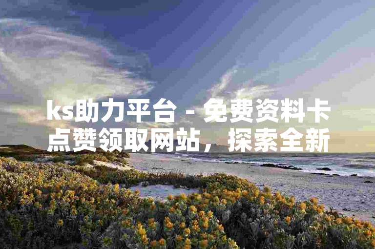 ks助力平台 - 免费资料卡点赞领取网站，探索全新资源，轻松获取各类学习资料。