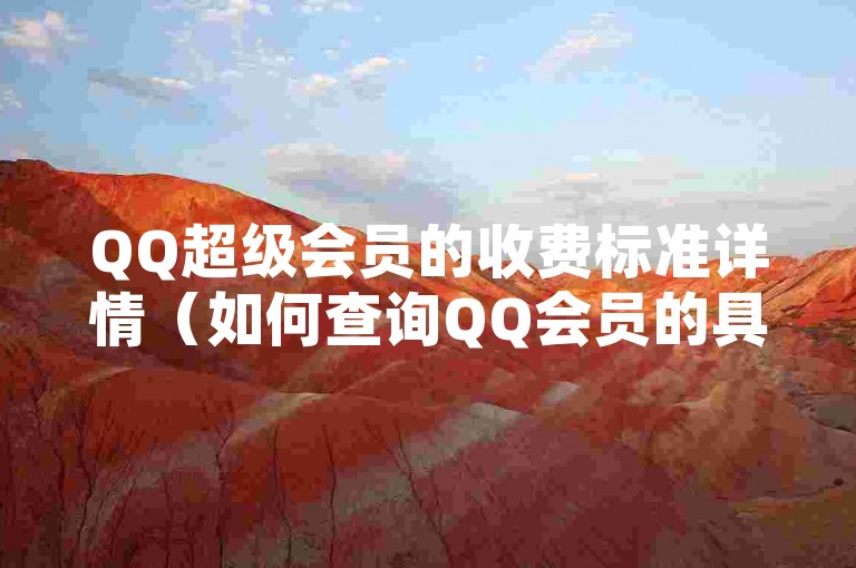 QQ超级会员的收费标准详情（如何查询QQ会员的具体价格）。