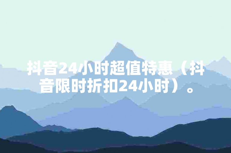 抖音24小时超值特惠（抖音限时折扣24小时）。