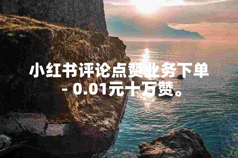 小红书评论点赞业务下单 - 0.01元十万赞。