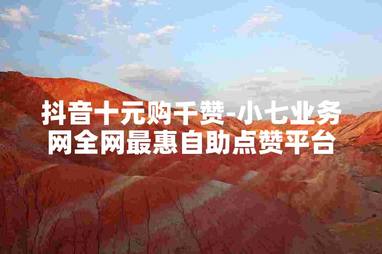 抖音十元购千赞-小七业务网全网最惠自助点赞平台。