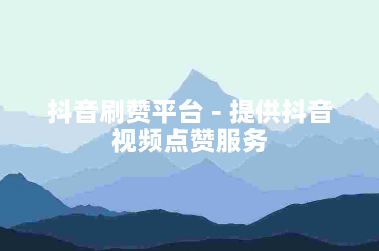 抖音刷赞平台 - 提供抖音视频点赞服务