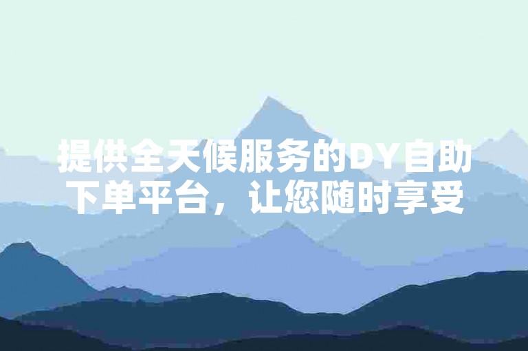 提供全天候服务的DY自助下单平台，让您随时享受便捷的业务操作体验。