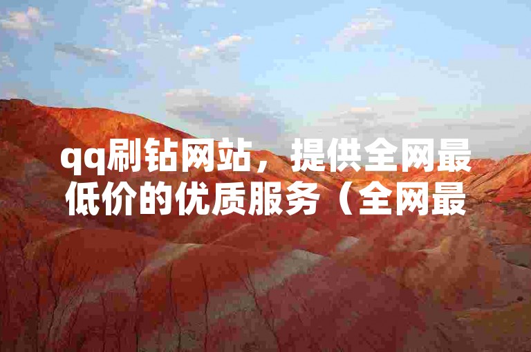 qq刷钻网站，提供全网最低价的优质服务（全网最低价QQ刷钻服务）。