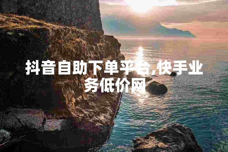 抖音自助下单平台,快手业务低价网