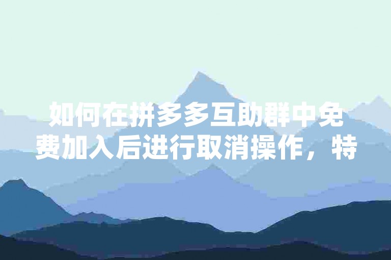 如何在拼多多互助群中免费加入后进行取消操作，特别是针对pdd砍价平台的用户？
