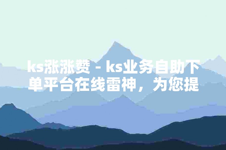 ks涨涨赞 - ks业务自助下单平台在线雷神，为您提供快速便捷的服务体验。