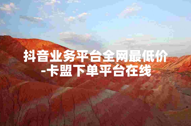 抖音业务平台全网最低价-卡盟下单平台在线