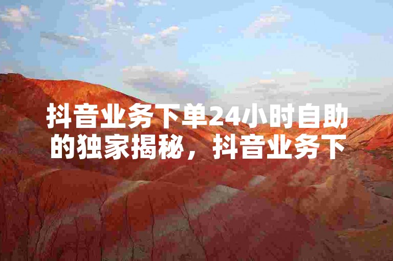 抖音业务下单24小时自助的独家揭秘，抖音业务下单实现24小时自助服务！2025必学。