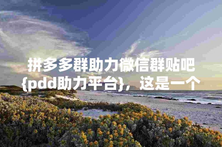 拼多多群助力微信群贴吧{pdd助力平台}，这是一个专门为拼多多用户设立的互助平台，旨在通过群组的力量帮助大家完成助力任务。