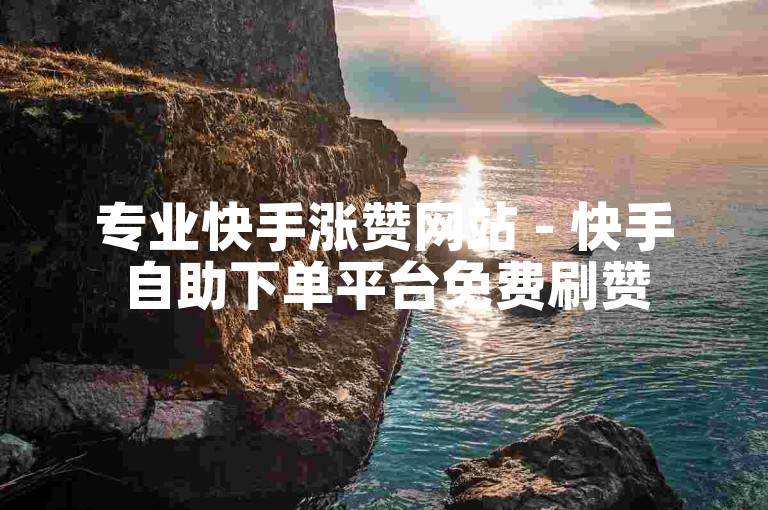 专业快手涨赞网站 - 快手自助下单平台免费刷赞