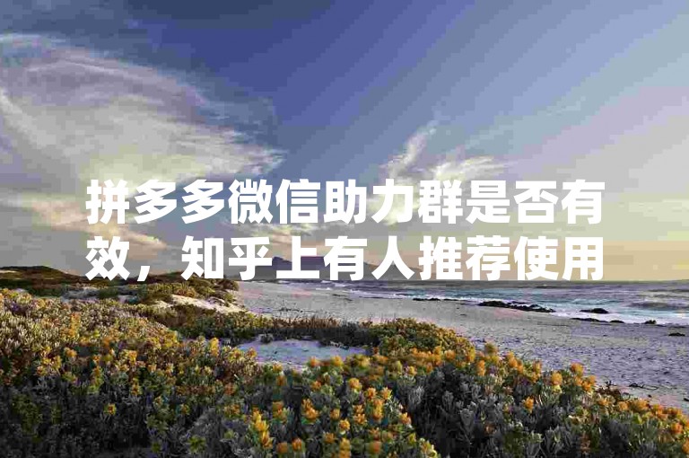 拼多多微信助力群是否有效，知乎上有人推荐使用{pdd助力网站}来提高成功率。
