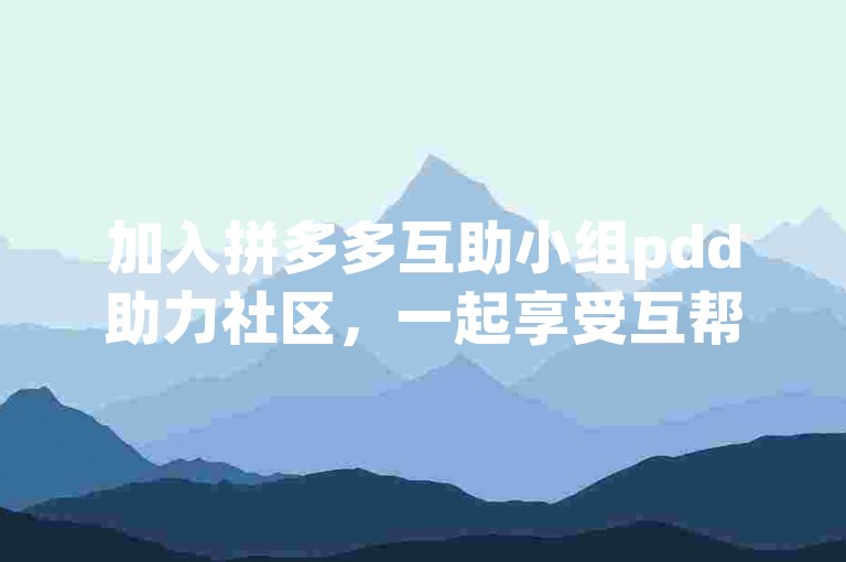 加入拼多多互助小组pdd助力社区，一起享受互帮互助的乐趣。