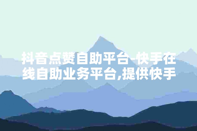 抖音点赞自助平台-快手在线自助业务平台,提供快手视频刷赞服务，每个点赞仅需0.2元。