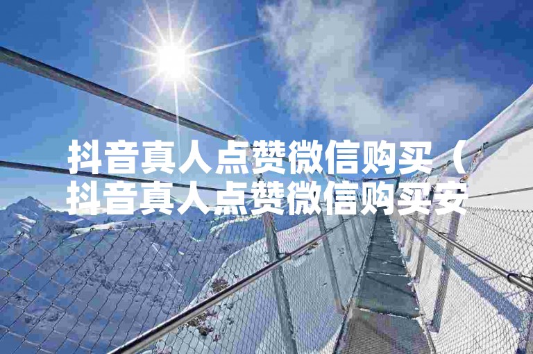 抖音真人点赞微信购买（抖音真人点赞微信购买安全吗）