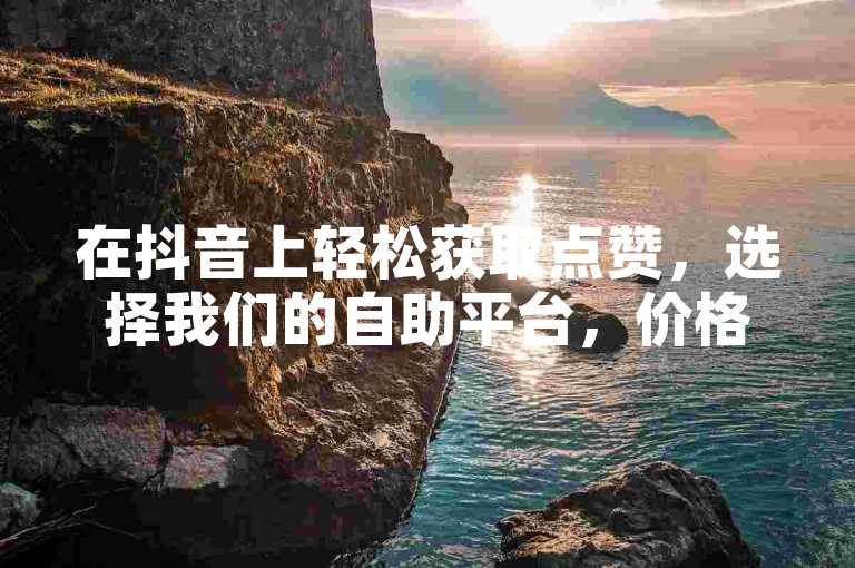 在抖音上轻松获取点赞，选择我们的自助平台，价格实惠。