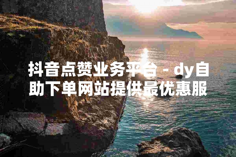 抖音点赞业务平台 - dy自助下单网站提供最优惠服务。