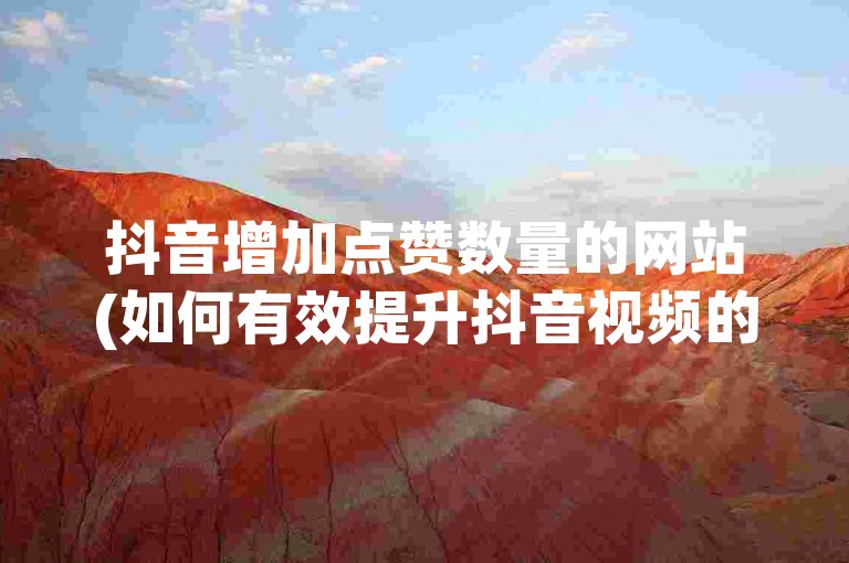 抖音增加点赞数量的网站(如何有效提升抖音视频的点赞量)