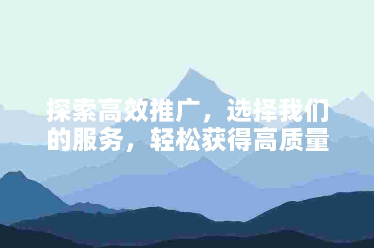 探索高效推广，选择我们的服务，轻松获得高质量粉丝，助力您的社交媒体影响力飞跃。