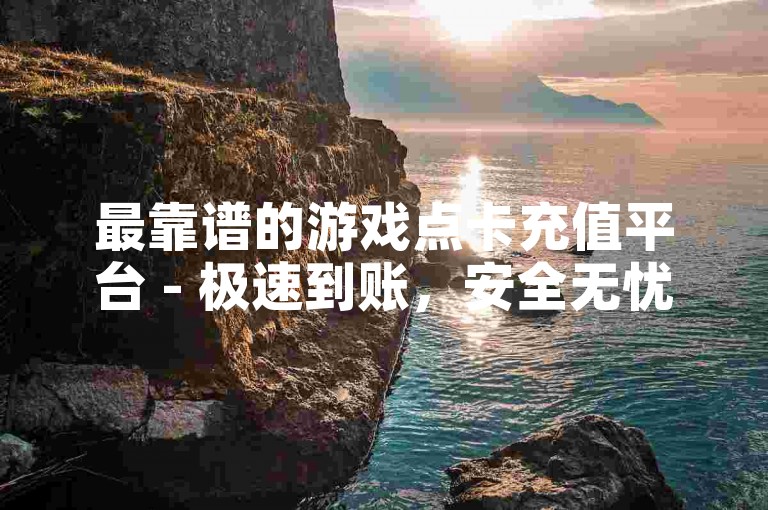 最靠谱的游戏点卡充值平台 - 极速到账，安全无忧。