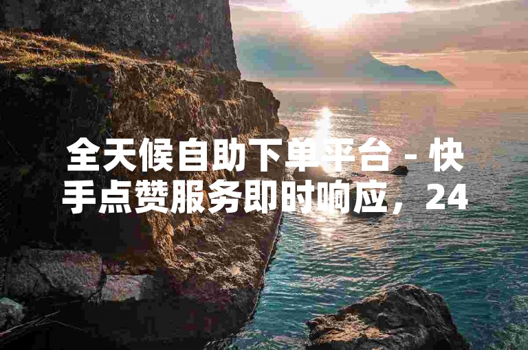 全天候自助下单平台 - 快手点赞服务即时响应，24小时不间断秒单体验。