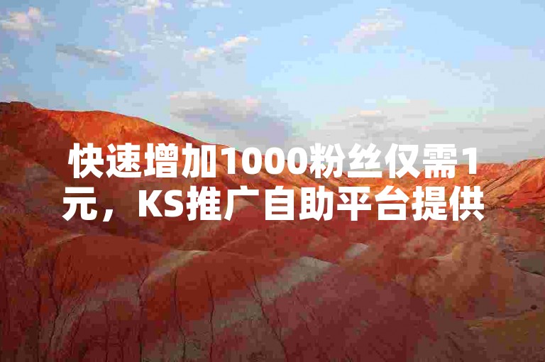快速增加1000粉丝仅需1元，KS推广自助平台提供经济实惠服务，现正紧急招募抖音点赞专员。