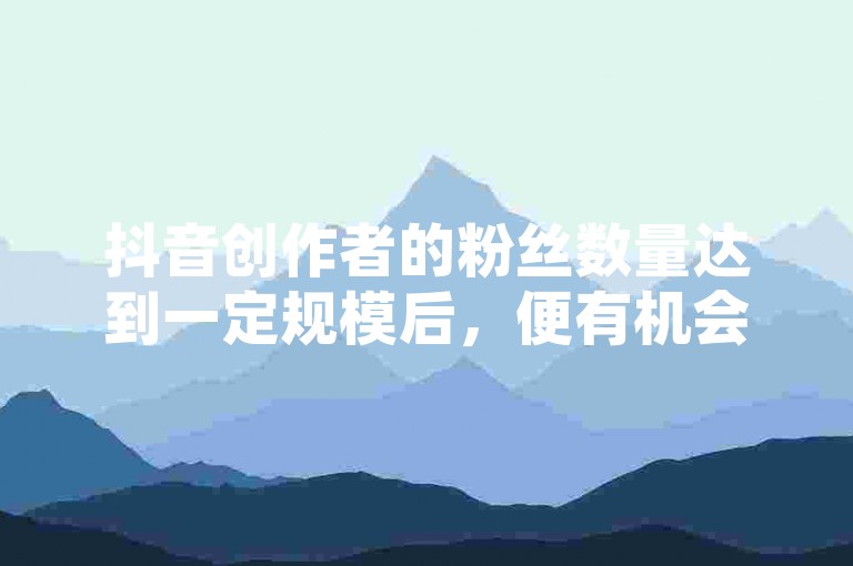 抖音创作者的粉丝数量达到一定规模后，便有机会通过平台的各种变现方式获得收益。