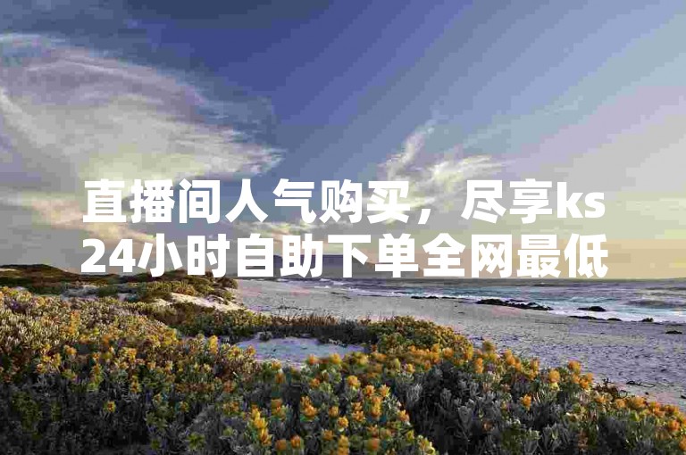 直播间人气购买，尽享ks24小时自助下单全网最低价的优质服务。