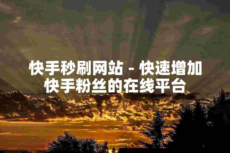 快手秒刷网站 - 快速增加快手粉丝的在线平台