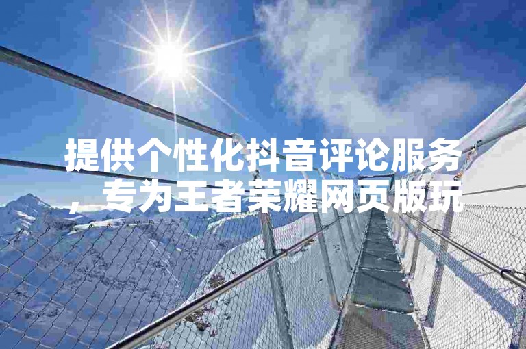 提供个性化抖音评论服务，专为王者荣耀网页版玩家定制充值方案。