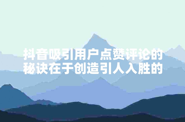 抖音吸引用户点赞评论的秘诀在于创造引人入胜的内容和互动性强的话题。