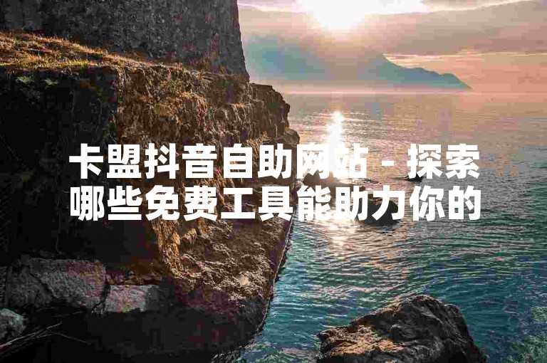 卡盟抖音自助网站 - 探索哪些免费工具能助力你的社交媒体营销。