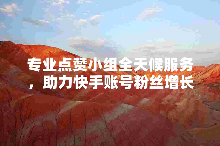 专业点赞小组全天候服务，助力快手账号粉丝增长。