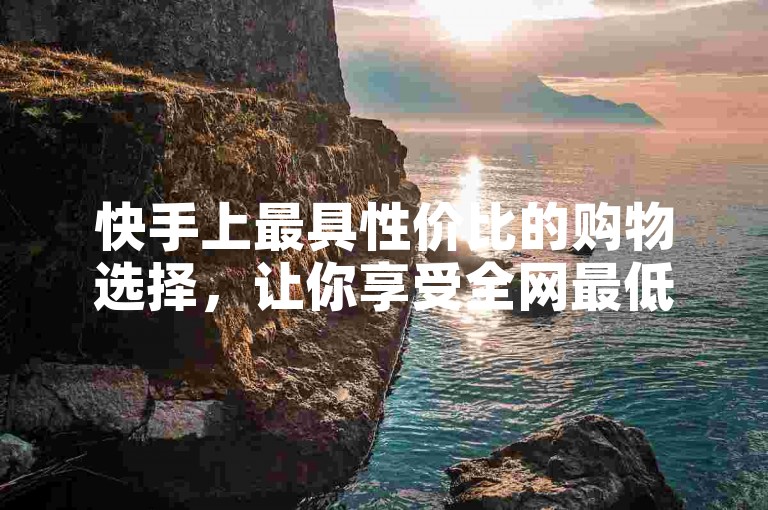 快手上最具性价比的购物选择，让你享受全网最低价的商品。