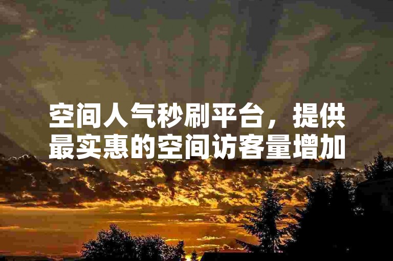 空间人气秒刷平台，提供最实惠的空间访客量增加服务。
