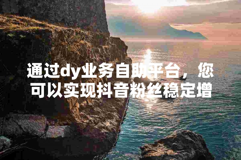通过dy业务自助平台，您可以实现抖音粉丝稳定增长，且在线下单操作便捷，确保不掉粉。