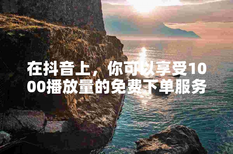 在抖音上，你可以享受1000播放量的免费下单服务。