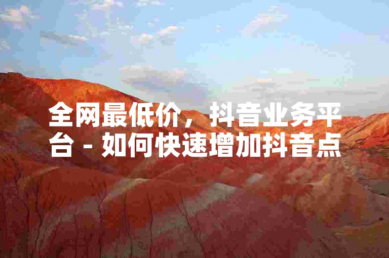 全网最低价，抖音业务平台 - 如何快速增加抖音点赞量。