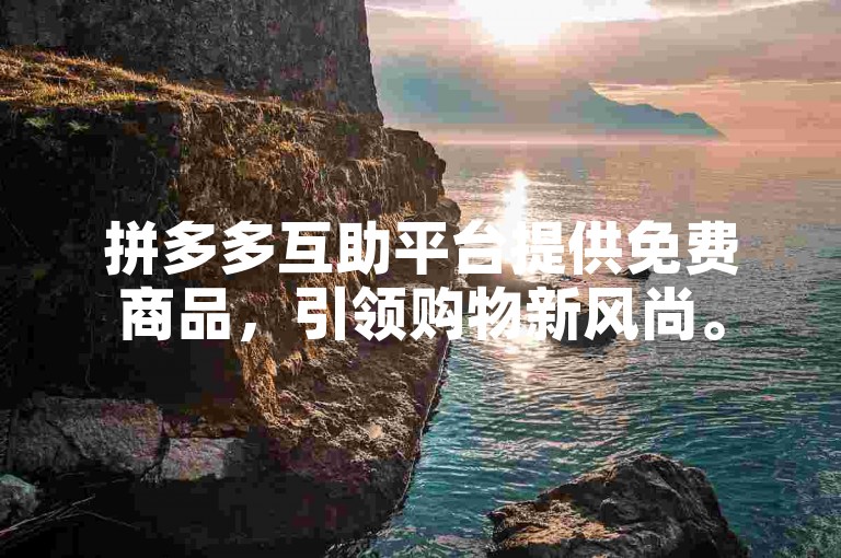 拼多多互助平台提供免费商品，引领购物新风尚。