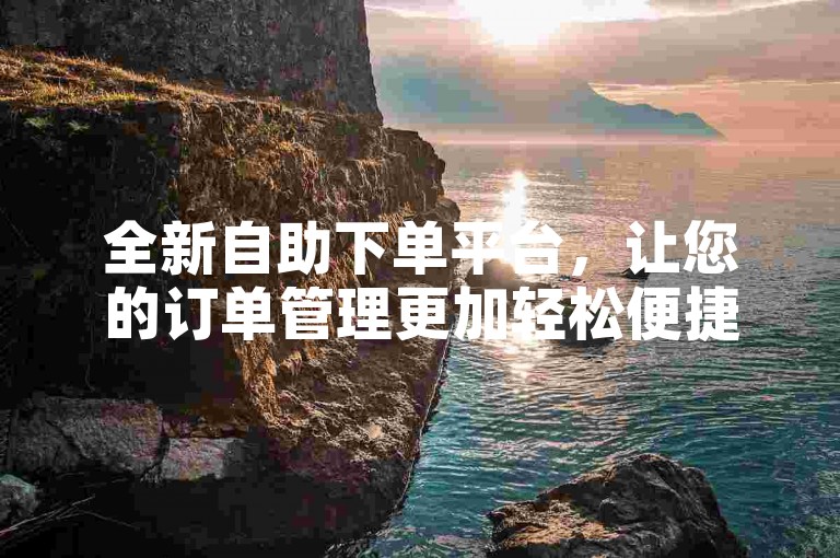 全新自助下单平台，让您的订单管理更加轻松便捷。