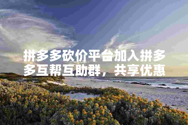 拼多多砍价平台加入拼多多互帮互助群，共享优惠信息。