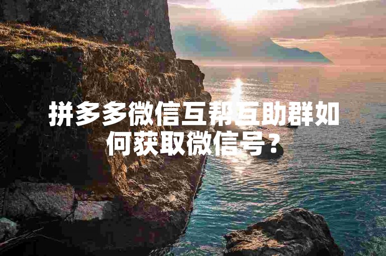 拼多多微信互帮互助群如何获取微信号？