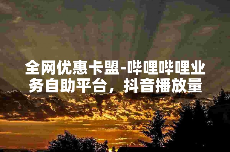 全网优惠卡盟-哔哩哔哩业务自助平台，抖音播放量500免费。