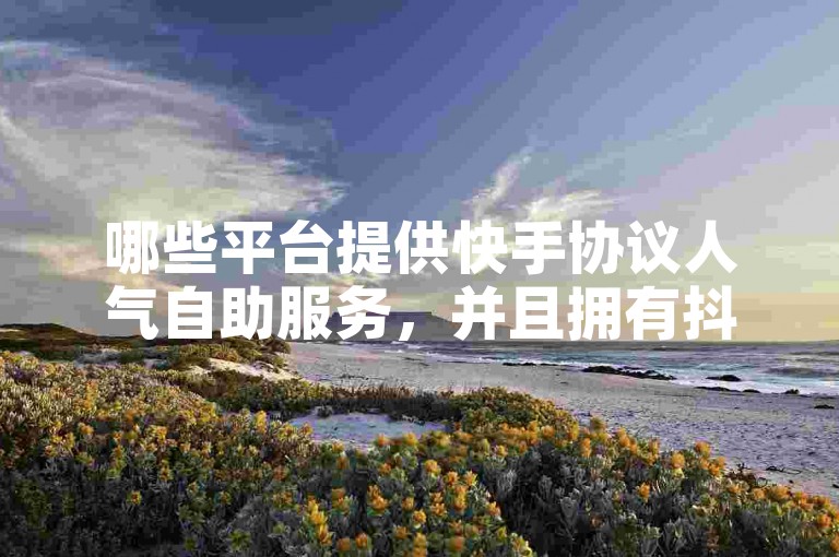 哪些平台提供快手协议人气自助服务，并且拥有抖音业务24小时在线下单商城？