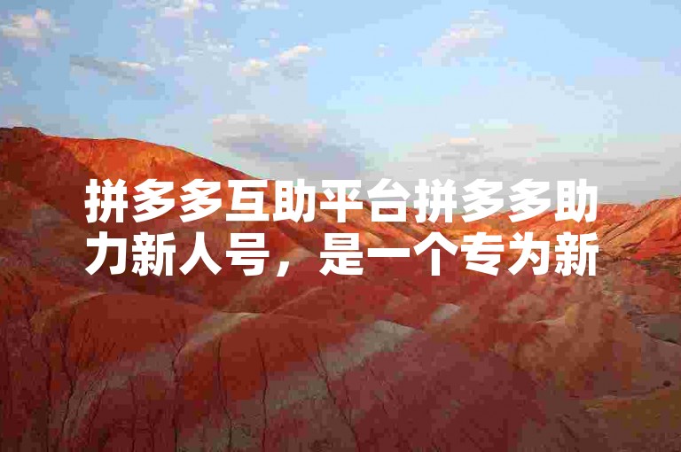 拼多多互助平台拼多多助力新人号，是一个专为新用户设计的互助平台。