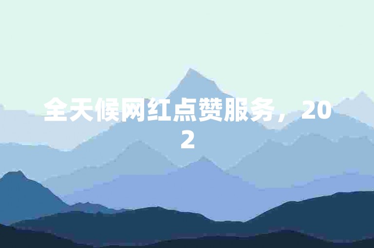 全天候网红点赞服务，2025年必备的潮流引领者！