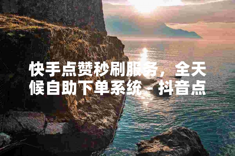 快手点赞秒刷服务，全天候自助下单系统 - 抖音点赞加速平台 - ks业务特惠2024官方声明！