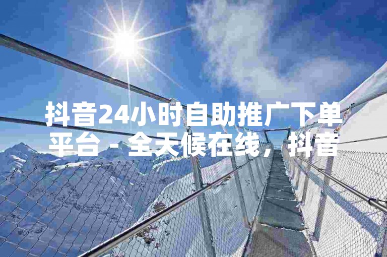 抖音24小时自助推广下单平台 - 全天候在线，抖音推广轻松搞定！
