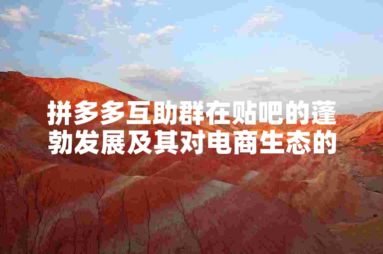 拼多多互助群在贴吧的蓬勃发展及其对电商生态的影响探讨。